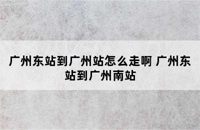 广州东站到广州站怎么走啊 广州东站到广州南站